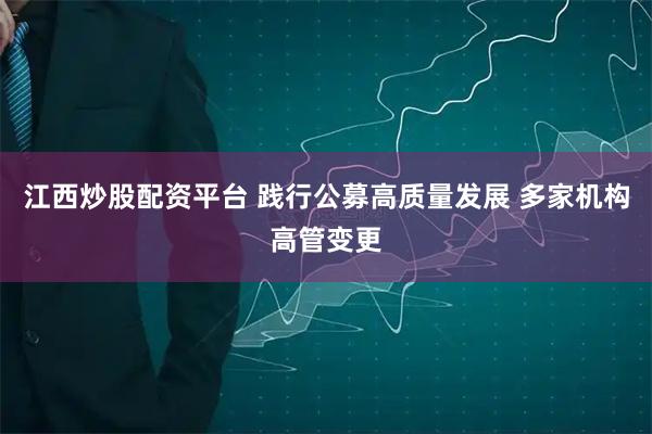 江西炒股配资平台 践行公募高质量发展 多家机构高管变更