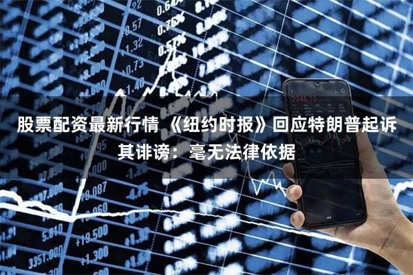 股票配资最新行情 《纽约时报》回应特朗普起诉其诽谤：毫无法律依据