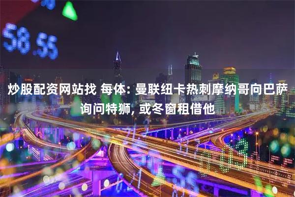 炒股配资网站找 每体: 曼联纽卡热刺摩纳哥向巴萨询问特狮, 或冬窗租借他