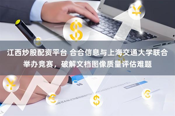 江西炒股配资平台 合合信息与上海交通大学联合举办竞赛，破解文档图像质量评估难题