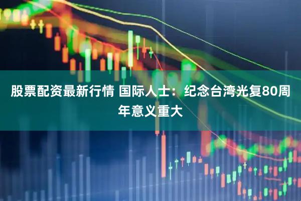 股票配资最新行情 国际人士：纪念台湾光复80周年意义重大