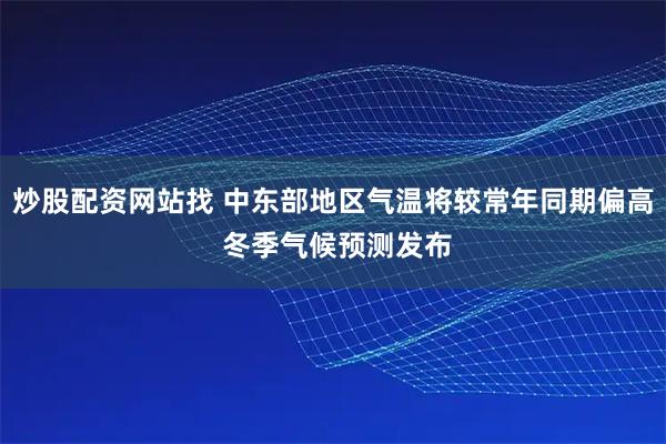 炒股配资网站找 中东部地区气温将较常年同期偏高 冬季气候预测发布