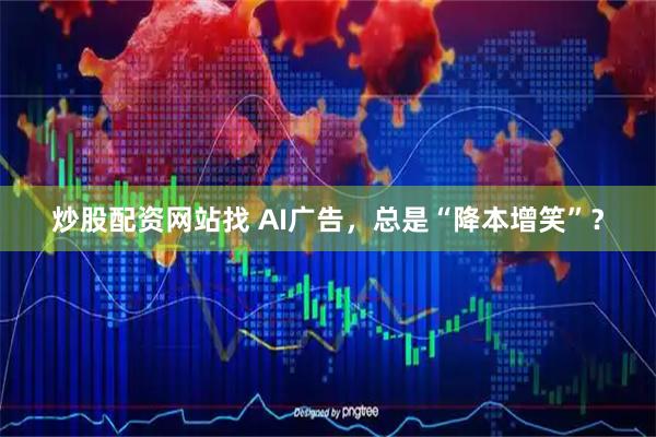 炒股配资网站找 AI广告，总是“降本增笑”？