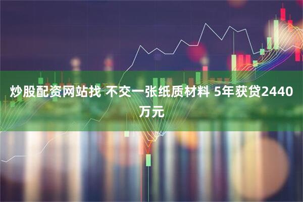 炒股配资网站找 不交一张纸质材料 5年获贷2440万元