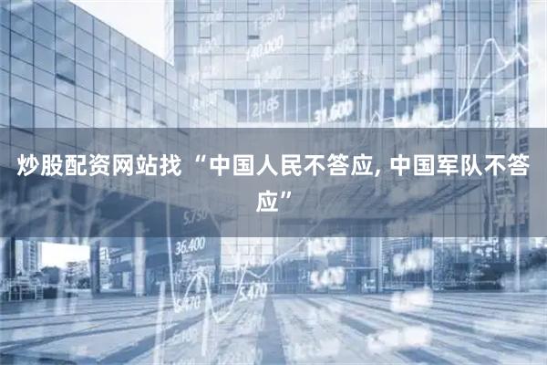 炒股配资网站找 “中国人民不答应, 中国军队不答应”