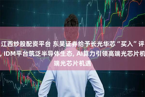 江西炒股配资平台 东吴证券给予长光华芯“买入”评级, IDM平台筑泛半导体生态, AI算力引领高端光芯片机遇