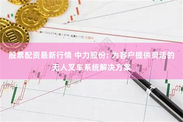 股票配资最新行情 中力股份: 为客户提供灵活的无人叉车系统解决方案