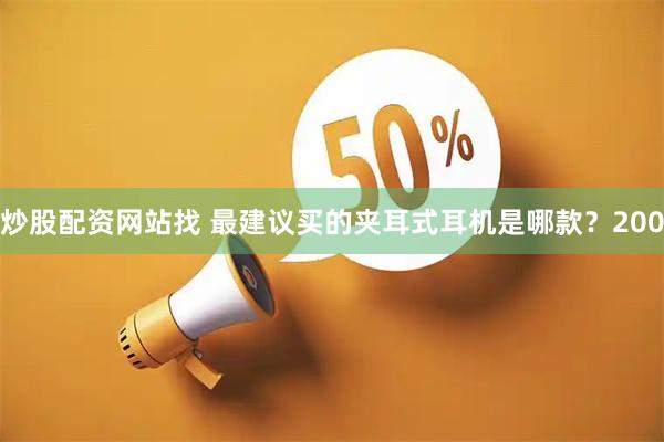 炒股配资网站找 最建议买的夹耳式耳机是哪款?200
