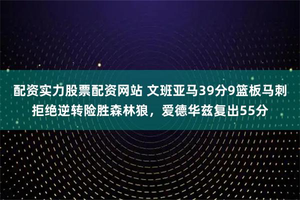 配资实力股票配资网站 文班亚马39分9篮板马刺拒绝逆转险胜森林狼，爱德华兹复出55分