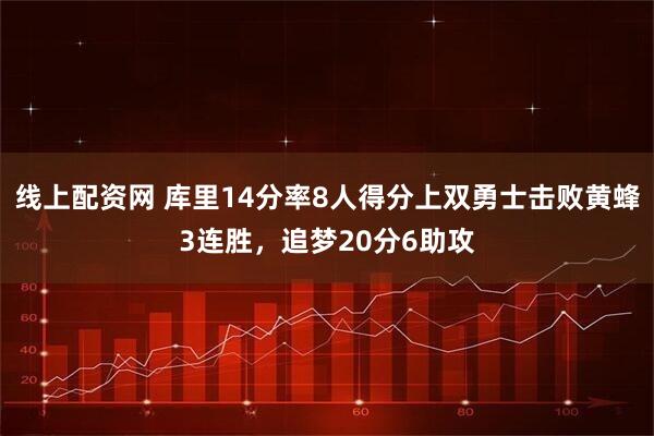 线上配资网 库里14分率8人得分上双勇士击败黄蜂3连胜，追梦20分6助攻