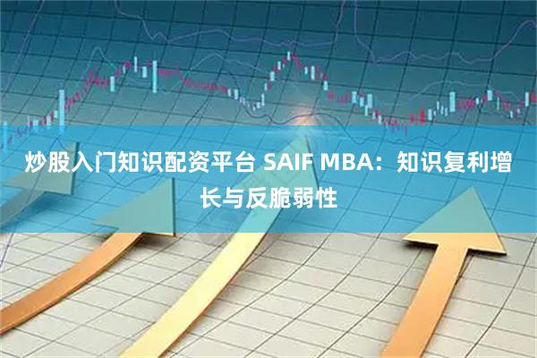炒股入门知识配资平台 SAIF MBA：知识复利增长与反脆弱性
