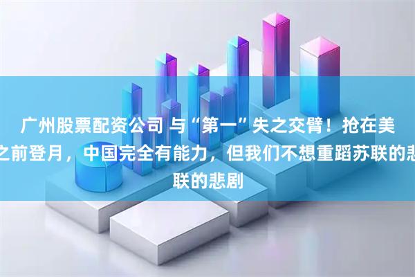广州股票配资公司 与“第一”失之交臂!抢在美国之前登月,中国完全有能力,但我们不想重蹈苏联的悲剧