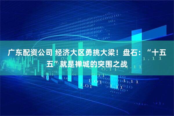 广东配资公司 经济大区勇挑大梁！盘石：“十五五”就是禅城的突围之战