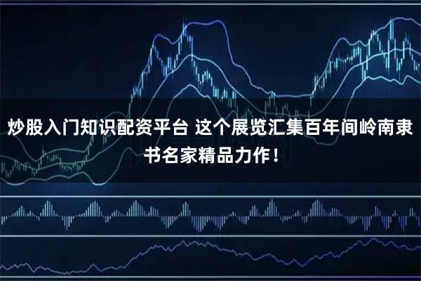 炒股入门知识配资平台 这个展览汇集百年间岭南隶书名家精品力作!