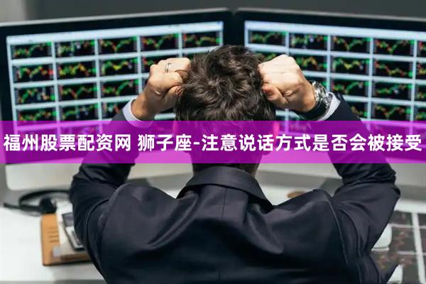 福州股票配资网 狮子座-注意说话方式是否会被接受