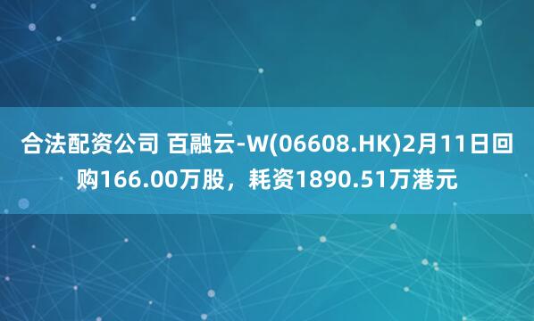 合法配资公司 百融云-W(06608.HK)2月11日回购166.00万股,耗资1890.51万港元