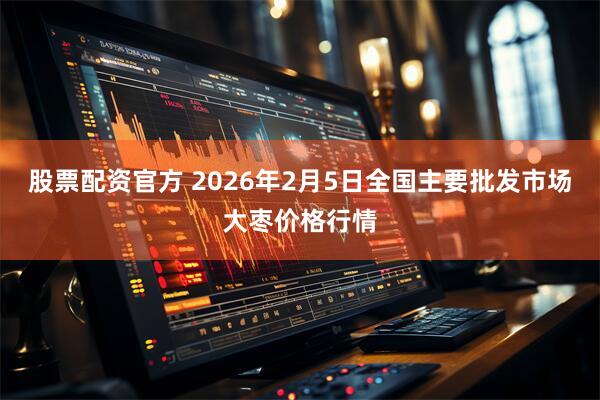 股票配资官方 2026年2月5日全国主要批发市场大枣价格行情