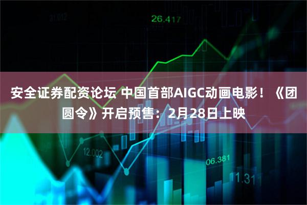 安全证券配资论坛 中国首部AIGC动画电影！《团圆令》开启预售：2月28日上映