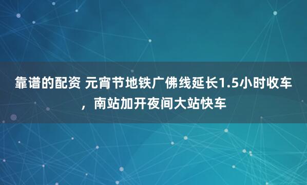 靠谱的配资 元宵节地铁广佛线延长1.5小时收车，南站加开夜间大站快车