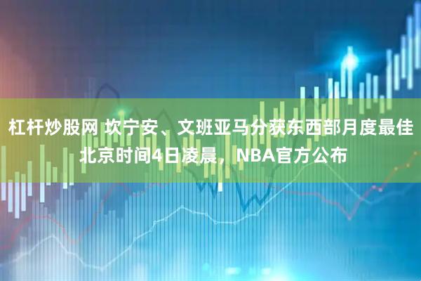 杠杆炒股网 坎宁安、文班亚马分获东西部月度最佳 北京时间4日凌晨，NBA官方公布