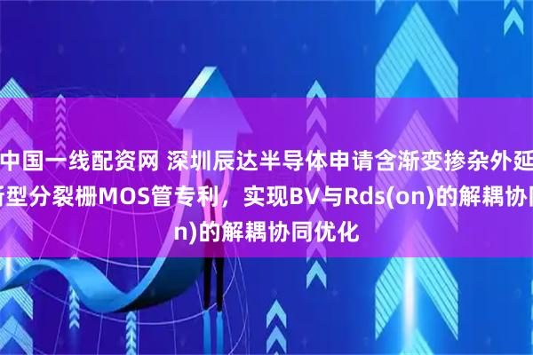 中国一线配资网 深圳辰达半导体申请含渐变掺杂外延层的新型分裂栅MOS管专利，实现BV与Rds(on)的解耦协同优化