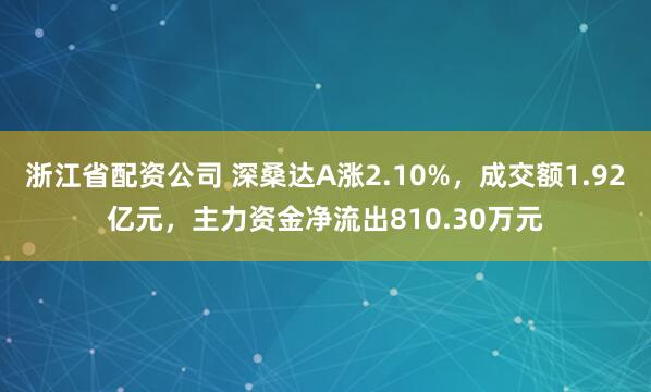 浙江省配资公司 深桑达A涨2.10%，成交额1.92亿元，主力资金净流出810.30万元
