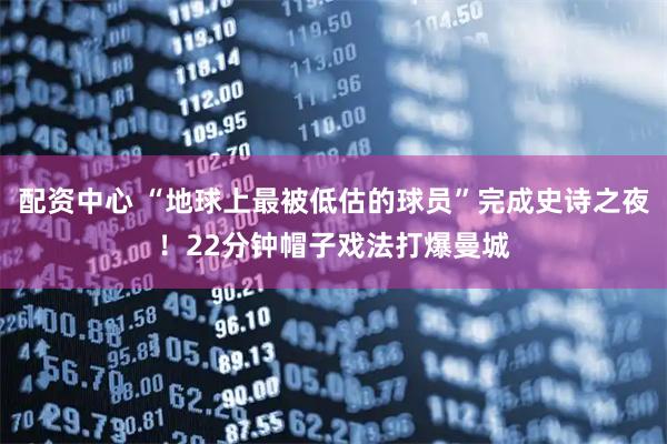 配资中心 “地球上最被低估的球员”完成史诗之夜！22分钟帽子戏法打爆曼城