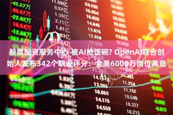 股票配资服务中心 被AI抢饭碗? OpenAI联合创始人发布342个职业评分:全美6000万岗位高危