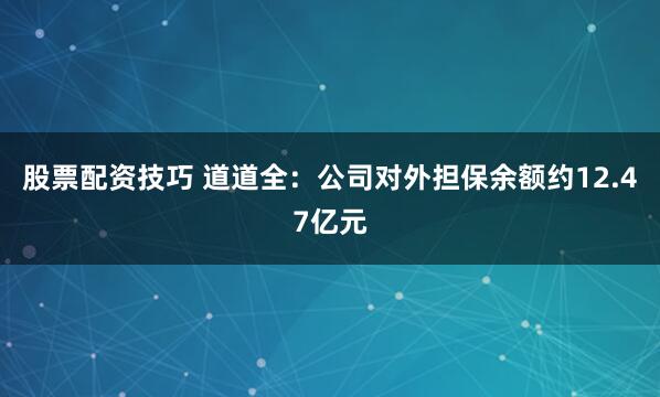股票配资技巧 道道全：公司对外担保余额约12.47亿元