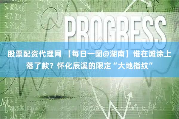 股票配资代理网 【每日一图@湖南】谁在滩涂上落了款？怀化辰溪的限定“大地指纹”