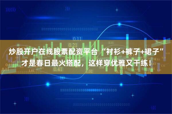 炒股开户在线股票配资平台 “衬衫+裤子+裙子”才是春日最火搭配，这样穿优雅又干练！