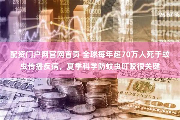 配资门户网官网首页 全球每年超70万人死于蚊虫传播疾病，夏季科学防蚊虫叮咬很关键