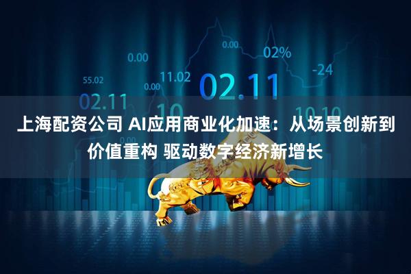 上海配资公司 AI应用商业化加速：从场景创新到价值重构 驱动数字经济新增长