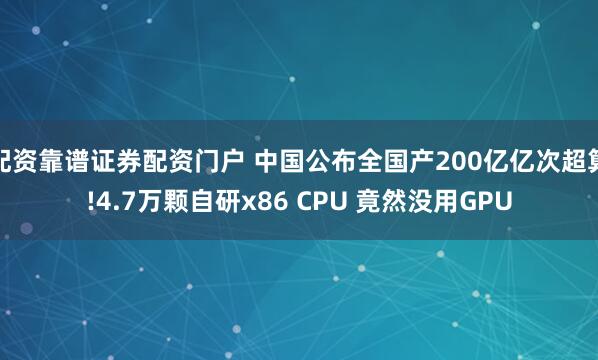 配资靠谱证券配资门户 中国公布全国产200亿亿次超算!4.7万颗自研x86 CPU 竟然没用GPU