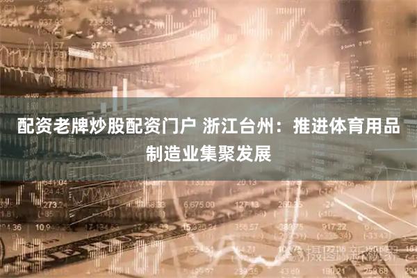 配资老牌炒股配资门户 浙江台州：推进体育用品制造业集聚发展