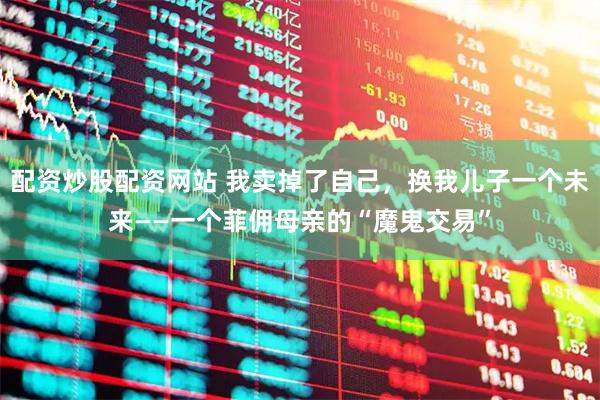 配资炒股配资网站 我卖掉了自己，换我儿子一个未来——一个菲佣母亲的“魔鬼交易”