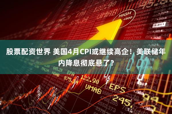 股票配资世界 美国4月CPI或继续高企！美联储年内降息彻底悬了？