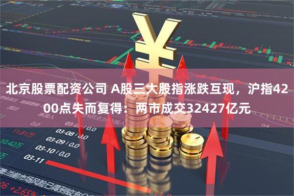 北京股票配资公司 A股三大股指涨跌互现，沪指4200点失而复得：两市成交32427亿元