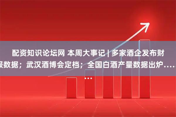 配资知识论坛网 本周大事记 | 多家酒企发布财报数据；武汉酒博会定档；全国白酒产量数据出炉……