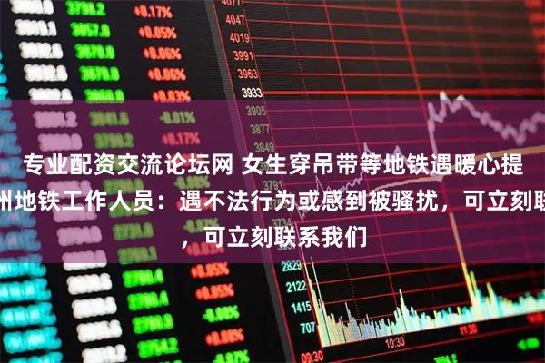 专业配资交流论坛网 女生穿吊带等地铁遇暖心提醒,杭州地铁工作人员:遇不法行为或感到被骚扰,可立刻联系我们