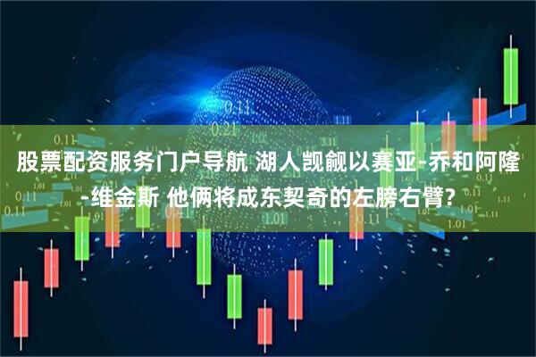 股票配资服务门户导航 湖人觊觎以赛亚-乔和阿隆-维金斯 他俩将成东契奇的左膀右臂?