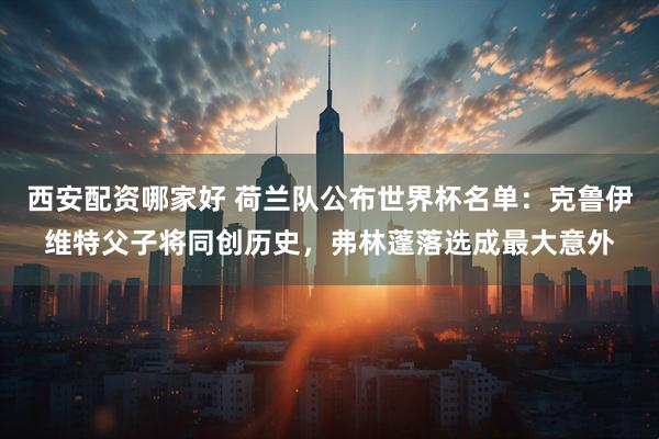 西安配资哪家好 荷兰队公布世界杯名单:克鲁伊维特父子将同创历史,弗林蓬落选成最大意外