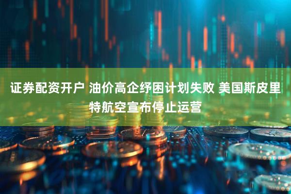 证券配资开户 油价高企纾困计划失败 美国斯皮里特航空宣布停止运营